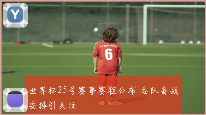 世界杯25号赛事赛程公布 各队备战安排引关注
