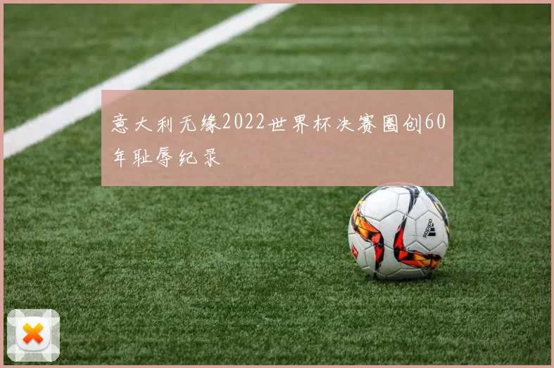 意大利无缘2022世界杯决赛圈创60年耻辱纪录