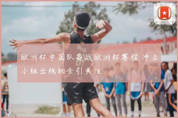 欧洲杯中国队备战欧洲杯赛程 冲击小组出线机会引关注