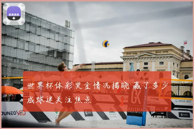 世界杯体彩奖金情况揭晓 赢了多少成球迷关注焦点