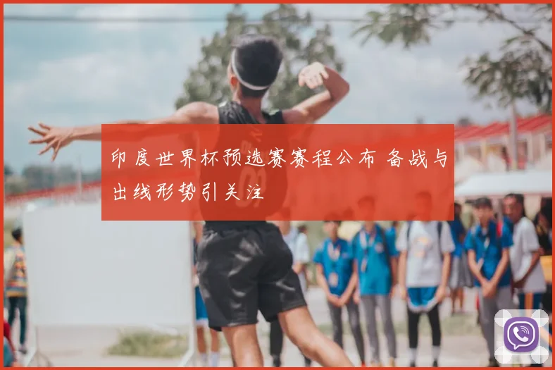 印度世界杯预选赛赛程公布 备战与出线形势引关注