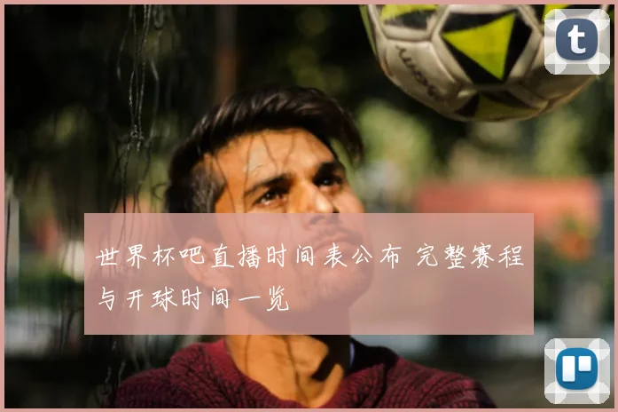 世界杯吧直播时间表公布 完整赛程与开球时间一览