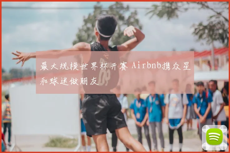 最大规模世界杯开赛 Airbnb携众星和球迷做朋友